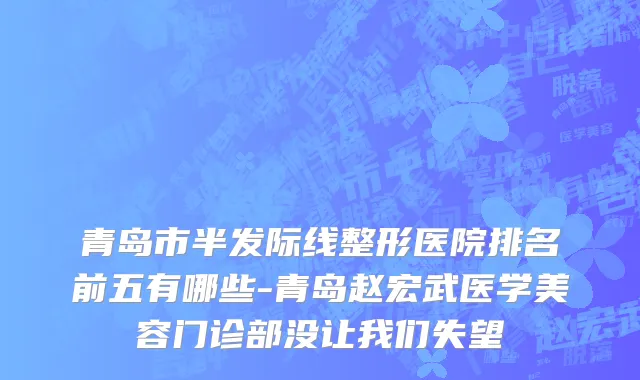 青岛市半发际线整形医院排名前五有哪些-青岛赵宏武医学美容门诊部没让我们失望