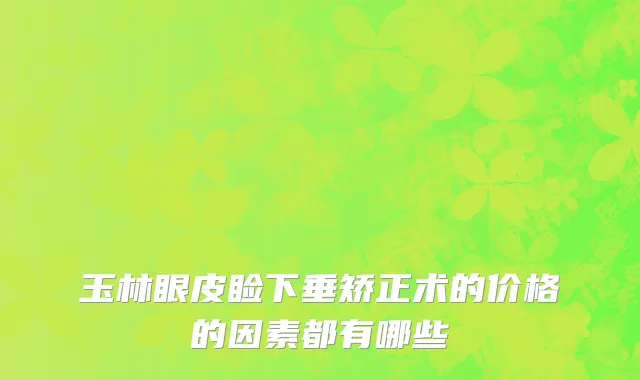 玉林眼皮睑下垂矫正术的价格的因素都有哪些