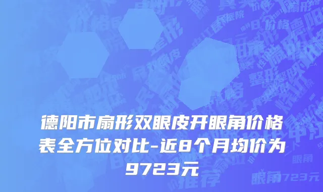 德阳市扇形双眼皮开眼角价格表全方位对比-近8个月均价为9723元
