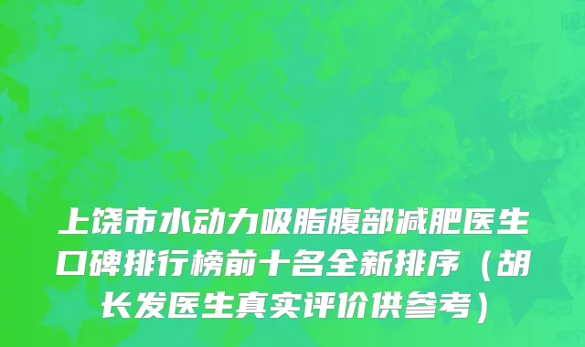 上饶市水动力吸脂腹部减肥医生口碑排行榜前十名全新排序（胡长发医生真实评价供参考）