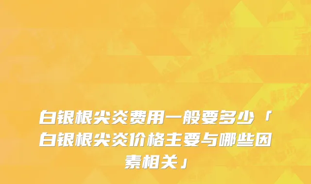 白银根尖炎费用一般要多少「白银根尖炎价格主要与哪些因素相关」