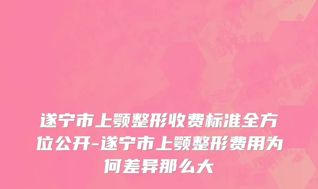 遂宁市上颚整形收费标准全方位公开-遂宁市上颚整形费用为何差异那么大