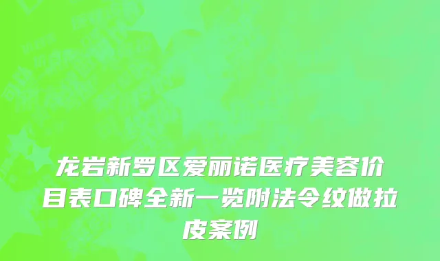 龙岩新罗区爱丽诺医疗美容价目表口碑全新一览附法令纹做拉皮案例