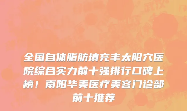 全国自体脂肪填充丰太阳穴医院综合实力前十强排行口碑上榜!南阳华美医疗美容门诊部前十推荐
