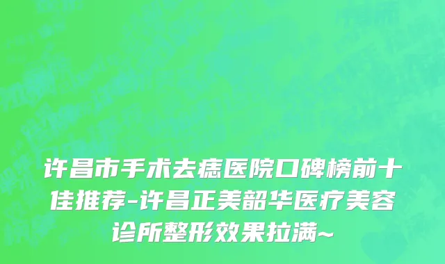 许昌市手术去痣医院口碑榜前十佳推荐-许昌正美韶华医疗美容诊所整形效果拉满~