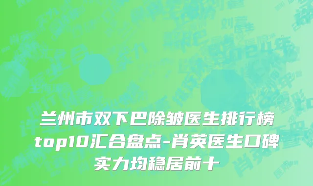 兰州市双下巴除皱医生排行榜top10汇合盘点-肖英医生口碑实力均稳居前十