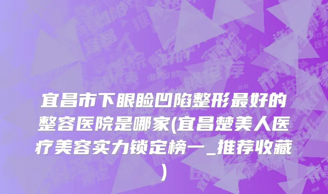 宜昌市下眼睑凹陷整形最好的整容医院是哪家(宜昌楚美人医疗美容实力锁定榜一_推荐收藏)