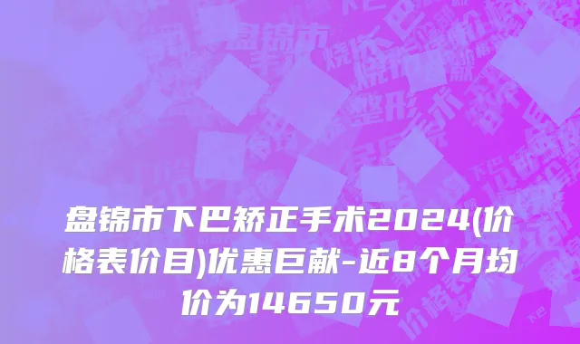 盘锦市下巴矫正手术2024(价格表价目)优惠巨献-近8个月均价为14650元