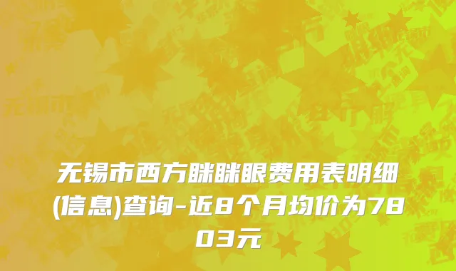 无锡市西方眯眯眼费用表明细(信息)查询-近8个月均价为7803元