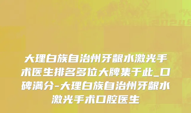 大理白族自治州牙龈水激光手术医生排名多位大牌集于此_口碑满分-大理白族自治州牙龈水激光手术口腔医生