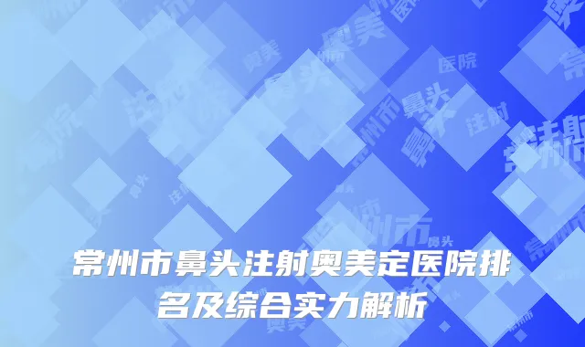 常州市鼻头注射奥美定医院排名及综合实力解析