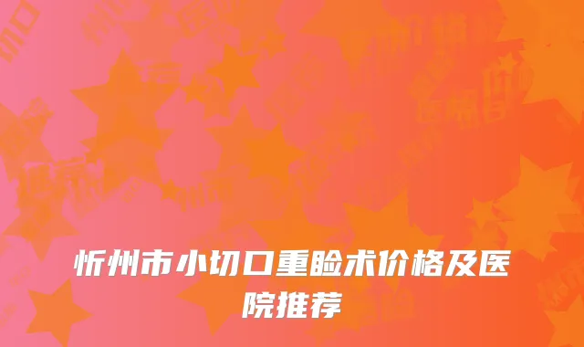 忻州市小切口重睑术价格及医院推荐