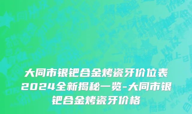 大同市银钯合金烤瓷牙价位表2024全新揭秘一览-大同市银钯合金烤瓷牙价格