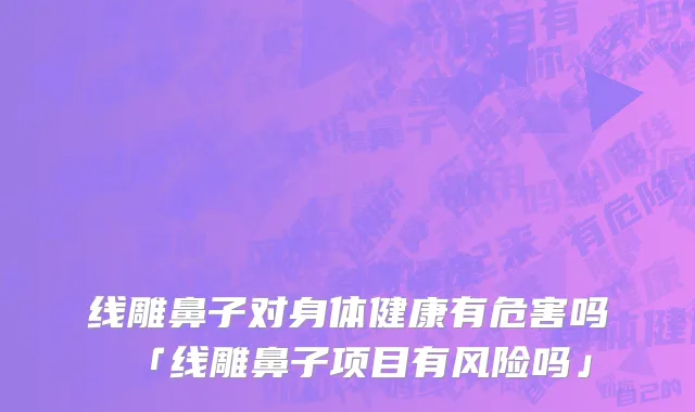 线雕鼻子对身体健康有危害吗「线雕鼻子项目有风险吗」