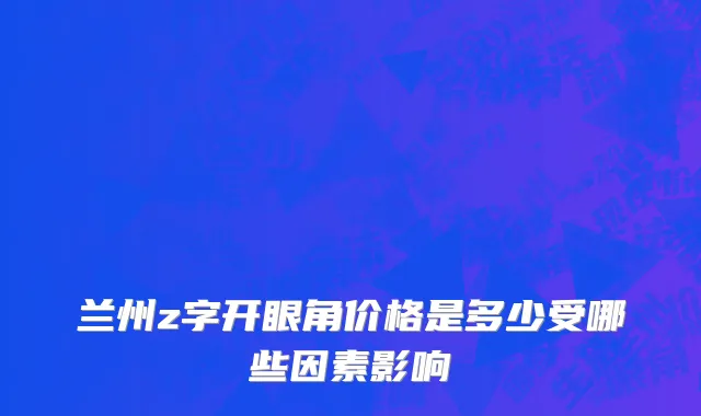 兰州z字开眼角价格是多少受哪些因素影响