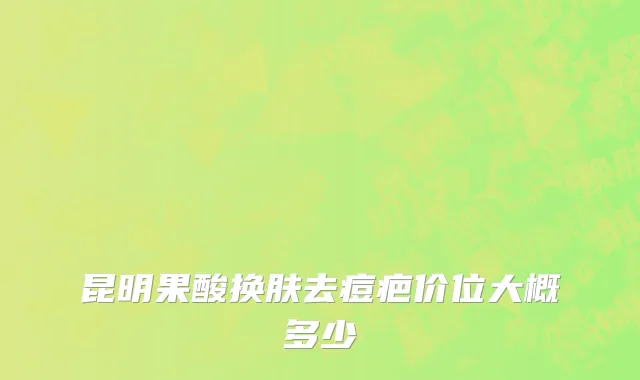 昆明果酸换肤去痘疤价位大概多少