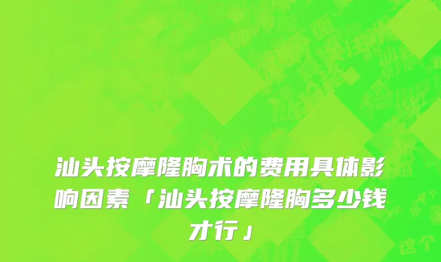 汕头按摩隆胸术的费用具体影响因素「汕头按摩隆胸多少钱才行」