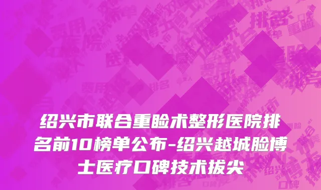 绍兴市联合重睑术整形医院排名前10榜单公布-绍兴越城脸博士医疗口碑技术拔尖