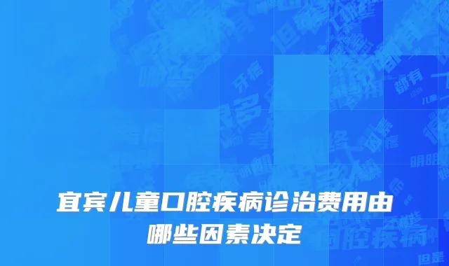 宜宾儿童口腔疾病诊治费用由哪些因素决定