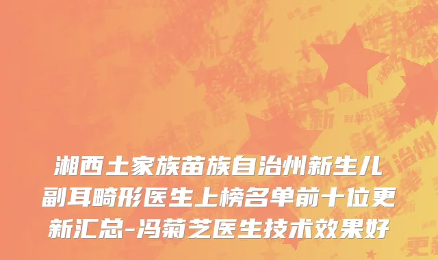 湘西土家族苗族自治州新生儿副耳畸形医生上榜名单前十位更新汇总-冯菊芝医生技术效果好