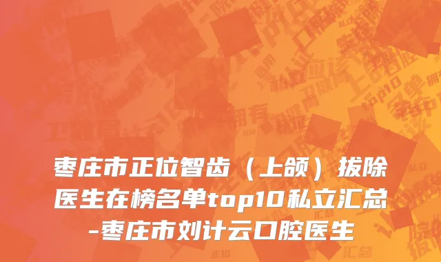 枣庄市正位智齿（上颌）拔除医生在榜名单top10私立汇总-枣庄市刘计云口腔医生