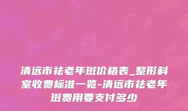清远市祛老年斑价格表_整形科室收费标准一览-清远市祛老年斑费用要支付多少
