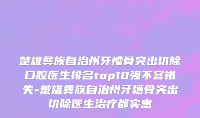 楚雄彝族自治州牙槽骨突出切除口腔医生排名top10强不容错失-楚雄彝族自治州牙槽骨突出切除医生治疗都实惠