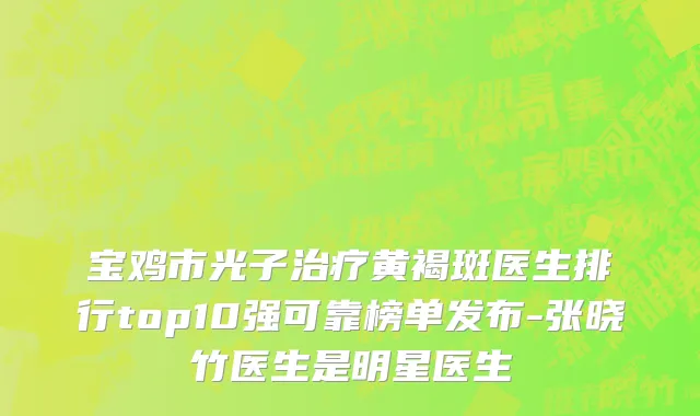 宝鸡市光子治疗黄褐斑医生排行top10强可靠榜单发布-张晓竹医生是明星医生