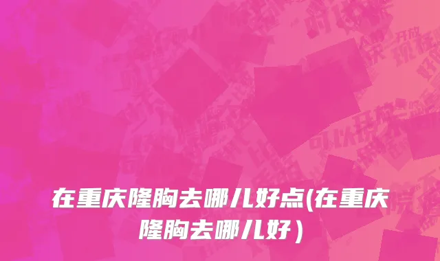 在重庆隆胸去哪儿好点(在重庆隆胸去哪儿好）
