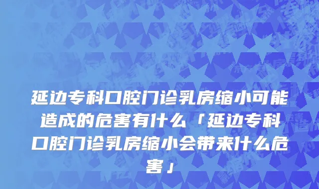 延边专科口腔门诊乳房缩小可能造成的危害有什么「延边专科口腔门诊乳房缩小会带来什么危害」