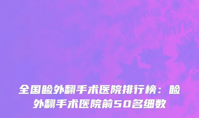 全国睑外翻手术医院排行榜：睑外翻手术医院前50名细数
