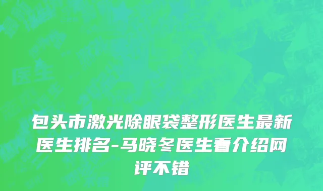 包头市激光除眼袋整形医生最新医生排名-马晓冬医生看介绍网评不错