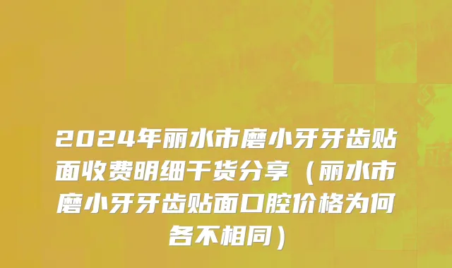 2024年丽水市磨小牙牙齿贴面收费明细干货分享（丽水市磨小牙牙齿贴面口腔价格为何各不相同）