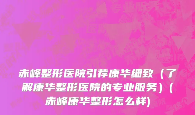 赤峰整形医院引荐康华细致（了解康华整形医院的专业服务）(赤峰康华整形怎么样)
