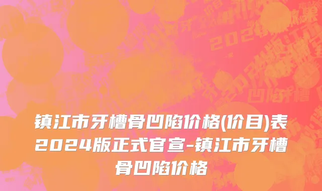 镇江市牙槽骨凹陷价格(价目)表2024版正式官宣-镇江市牙槽骨凹陷价格