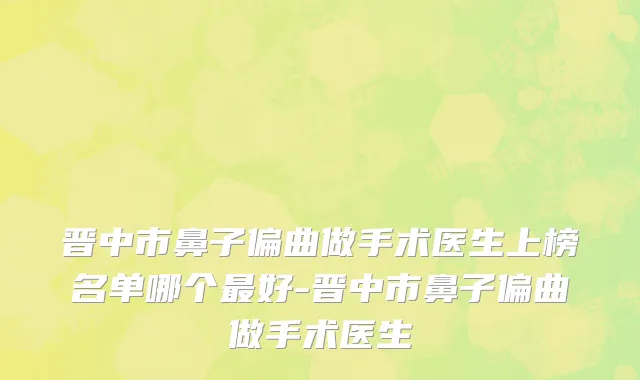 晋中市鼻子偏曲做手术医生上榜名单哪个最好-晋中市鼻子偏曲做手术医生