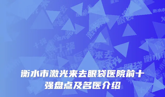 衡水市激光来去眼袋医院前十强盘点及名医介绍
