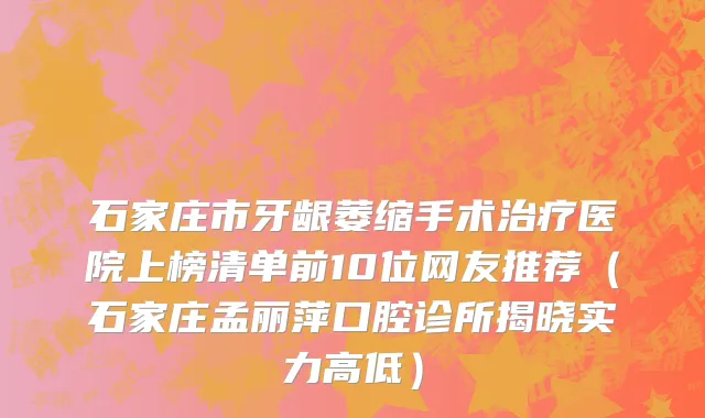 石家庄市牙龈萎缩手术治疗医院上榜清单前10位网友推荐（石家庄孟丽萍口腔诊所揭晓实力高低）