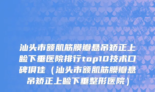 汕头市额肌筋膜瓣悬吊矫正上睑下垂医院排行top10技术口碑俱佳（汕头市额肌筋膜瓣悬吊矫正上睑下垂整形医院）