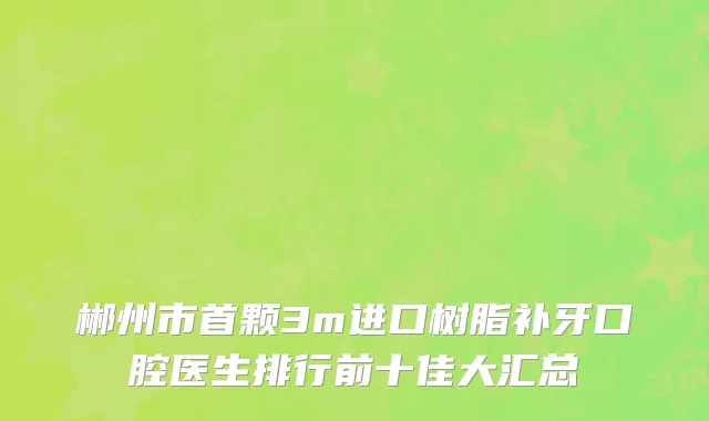 郴州市首颗3m进口树脂补牙口腔医生排行前十佳大汇总