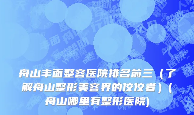 舟山丰面整容医院排名前三（了解舟山整形美容界的佼佼者）(舟山哪里有整形医院)