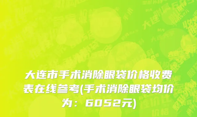 大连市手术消除眼袋价格收费表在线参考(手术消除眼袋均价为：6052元)