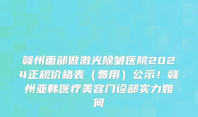 赣州面部做激光除皱医院2024正规价格表(费用)公示!赣州亚韩医疗美容门诊部实力如何