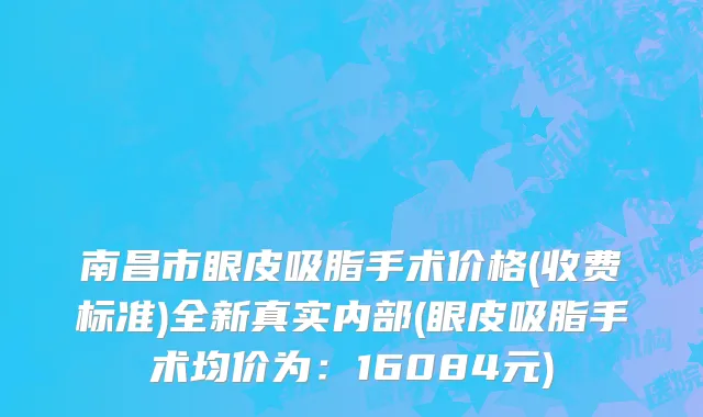 南昌市眼皮吸脂手术价格(收费标准)全新真实内部(眼皮吸脂手术均价为：16084元)