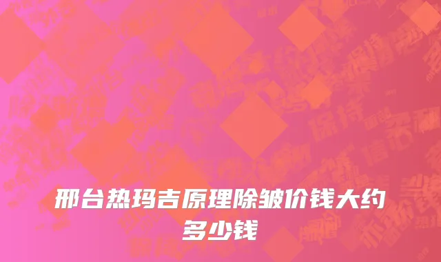 邢台热玛吉原理除皱价钱大约多少钱