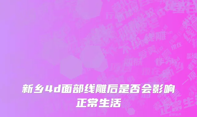 新乡4d面部线雕后是否会影响正常生活