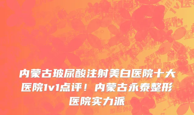 内蒙古玻尿酸注射美白医院十大医院1v1点评!内蒙古永泰整形医院实力派