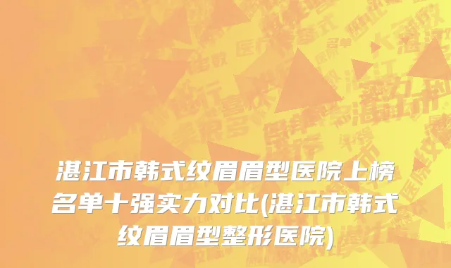 湛江市韩式纹眉眉型医院上榜名单十强实力对比(湛江市韩式纹眉眉型整形医院)