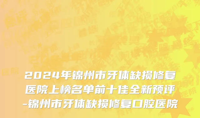 2024年锦州市牙体缺损修复医院上榜名单前十佳全新预评-锦州市牙体缺损修复口腔医院