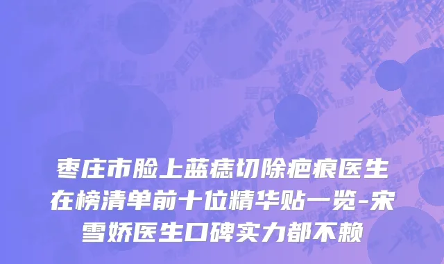 枣庄市脸上蓝痣切除疤痕医生在榜清单前十位精华贴一览-宋雪娇医生口碑实力都不赖